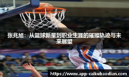张兆旭：从篮球新星到职业生涯的璀璨轨迹与未来展望